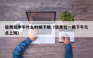 信用社中午什么时候下班（信用社一般下午几点上班）