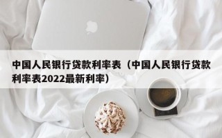 中国人民银行贷款利率表（中国人民银行贷款利率表2022最新利率）