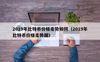 2019年比特币价格走势如何（2019年比特币价格走势图）