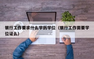 银行工作要求什么学历学位（银行工作需要学位证么）