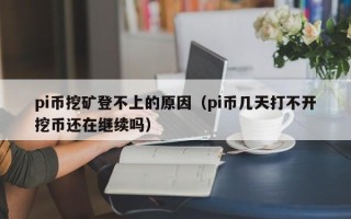 pi币挖矿登不上的原因（pi币几天打不开挖币还在继续吗）