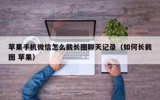 苹果手机微信怎么截长图聊天记录（如何长截图 苹果）