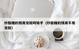 炒股赚的钱用交税吗知乎（炒股赚的钱用不用交税）