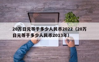 20万日元等于多少人民币2022（20万日元等于多少人民币2013年）