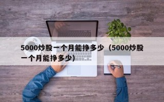 5000炒股一个月能挣多少（5000炒股一个月能挣多少）