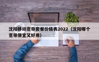 沈阳移动宽带套餐价格表2022（沈阳哪个宽带便宜又好用）