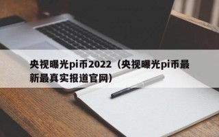 央视曝光pi币2022（央视曝光pi币最新最真实报道官网）