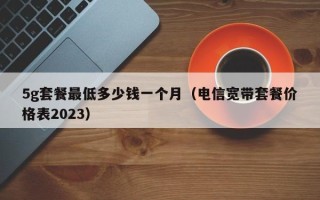 5g套餐最低多少钱一个月（电信宽带套餐价格表2023）