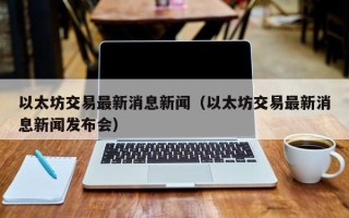 以太坊交易最新消息新闻（以太坊交易最新消息新闻发布会）