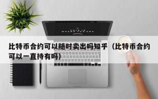 比特币合约可以随时卖出吗知乎（比特币合约可以一直持有吗）