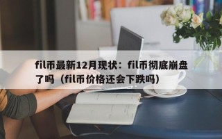 fil币最新12月现状：fil币彻底崩盘了吗（fil币价格还会下跌吗）