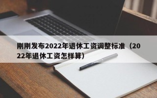 刚刚发布2022年退休工资调整标准（2022年退休工资怎样算）