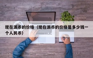 现在派币的价格（现在派币的价格是多少钱一个人民币）