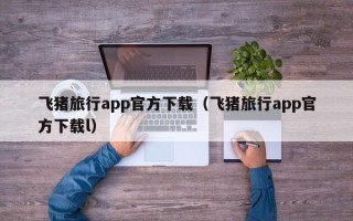 飞猪旅行app官方下载（飞猪旅行app官方下载l）