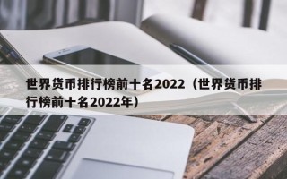 世界货币排行榜前十名2022（世界货币排行榜前十名2022年）