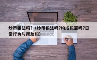 炒币犯法吗?（炒币犯法吗?构成犯罪吗?日常行为与帮助犯）