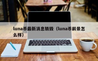 luna币最新消息销毁（luna币前景怎么样）