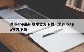 派币app最新版本官方下载（派pi币App官方下载）