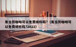 麦当劳咖啡可以免费续杯吗?（麦当劳咖啡可以免费续杯吗?2022）