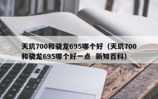 天玑700和骁龙695哪个好（天玑700和骁龙695哪个好一点  新知百科）