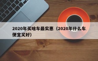 2020年买啥车最实惠（2020年什么车便宜又好）