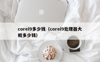 corei9多少钱（corei9处理器大概多少钱）