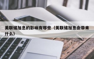 美联储加息的影响有哪些（美联储加息会带来什么）