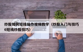 炒股如何短线操作视频教学（炒股入门与技巧6短线炒股技巧）