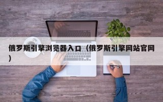 俄罗斯引擎浏览器入口（俄罗斯引擎网站官网）