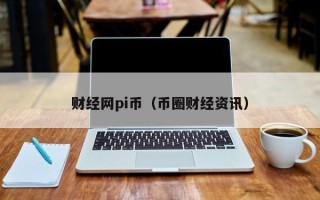 财经网pi币（币圈财经资讯）