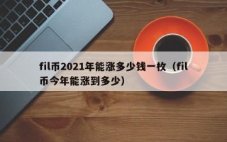 fil币2021年能涨多少钱一枚（fil币今年能涨到多少）