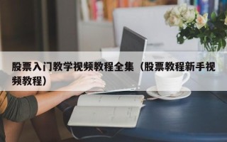 股票入门教学视频教程全集（股票教程新手视频教程）