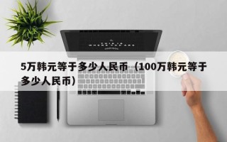 5万韩元等于多少人民币（100万韩元等于多少人民币）