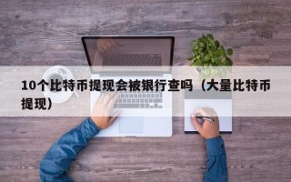 10个比特币提现会被银行查吗（大量比特币提现）