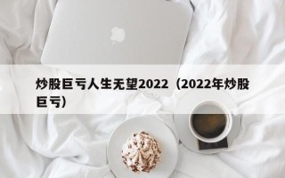 炒股巨亏人生无望2022（2022年炒股巨亏）