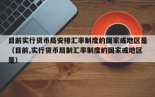 目前实行货币局安排汇率制度的国家或地区是（目前,实行货币局制汇率制度的国家或地区是）