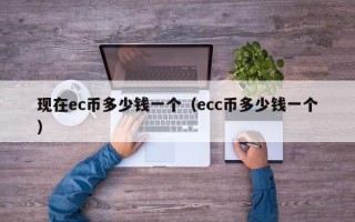 现在ec币多少钱一个（ecc币多少钱一个）