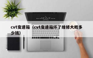 cvt变速箱（cvt变速箱坏了维修大概多少钱）