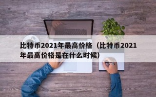 比特币2021年最高价格（比特币2021年最高价格是在什么时候）