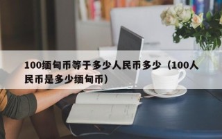 100缅甸币等于多少人民币多少（100人民币是多少缅甸币）