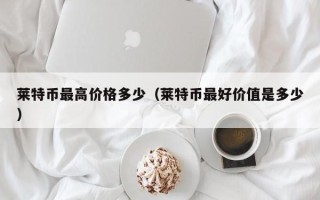 莱特币最高价格多少（莱特币最好价值是多少）