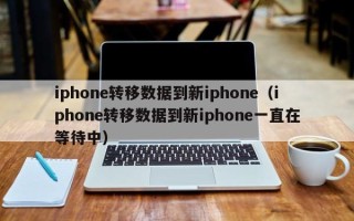 iphone转移数据到新iphone（iphone转移数据到新iphone一直在等待中）