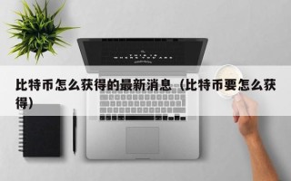 比特币怎么获得的最新消息（比特币要怎么获得）