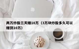 两万炒股三天赚10万（3万块炒股多久可以赚到10万）