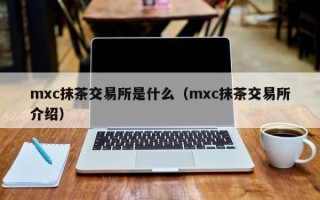 mxc抹茶交易所是什么（mxc抹茶交易所介绍）