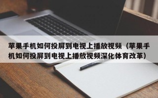 苹果手机如何投屏到电视上播放视频（苹果手机如何投屏到电视上播放视频深化体育改革）