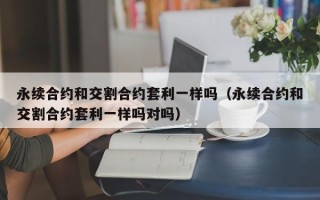 永续合约和交割合约套利一样吗（永续合约和交割合约套利一样吗对吗）