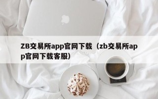 ZB交易所app官网下载（zb交易所app官网下载客服）