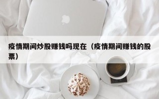 疫情期间炒股赚钱吗现在（疫情期间赚钱的股票）