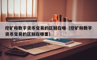 挖矿和数字货币交易的区别在哪（挖矿和数字货币交易的区别在哪里）